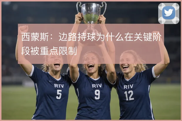 西蒙斯：边路持球为什么在关键阶段被重点限制