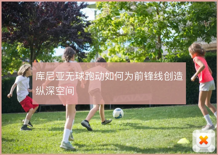 库尼亚无球跑动如何为前锋线创造纵深空间
