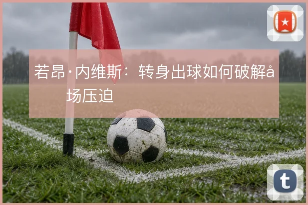若昂·内维斯：转身出球如何破解前场压迫