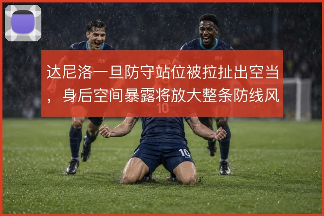 达尼洛一旦防守站位被拉扯出空当,身后空间暴露将放大整条防线风险
