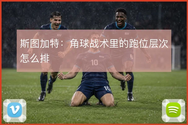 斯图加特：角球战术里的跑位层次怎么排