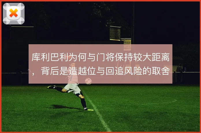 库利巴利为何与门将保持较大距离，背后是造越位与回追风险的取舍