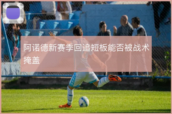 阿诺德新赛季回追短板能否被战术掩盖