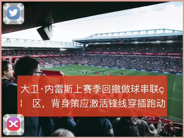 大卫·内雷斯上赛季回撤做球串联禁区，背身策应激活锋线穿插跑动