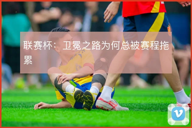 联赛杯：卫冕之路为何总被赛程拖累