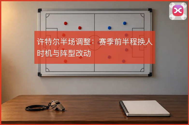 许特尔半场调整:赛季前半程换人时机与阵型改动