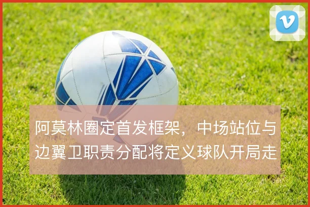 阿莫林圈定首发框架，中场站位与边翼卫职责分配将定义球队开局走势