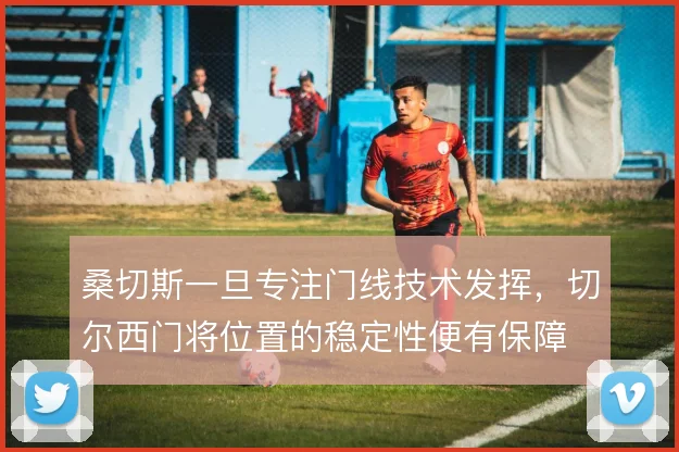 桑切斯一旦专注门线技术发挥，切尔西门将位置的稳定性便有保障