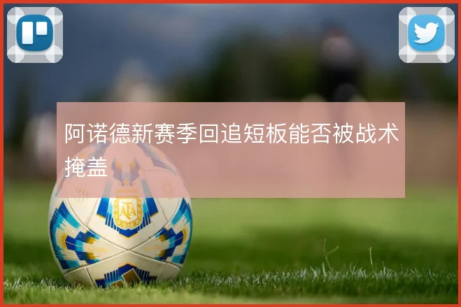 阿诺德新赛季回追短板能否被战术掩盖