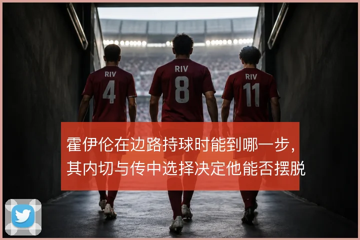 霍伊伦在边路持球时能到哪一步，其内切与传中选择决定他能否摆脱中锋依赖