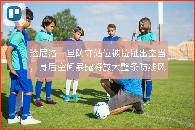 达尼洛一旦防守站位被拉扯出空当,身后空间暴露将放大整条防线风险
