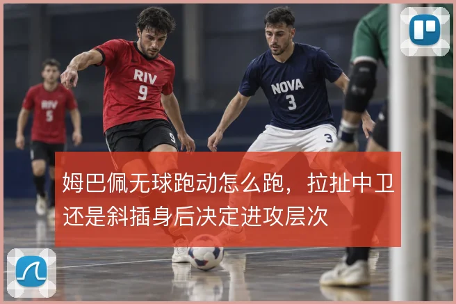 姆巴佩无球跑动怎么跑，拉扯中卫还是斜插身后决定进攻层次