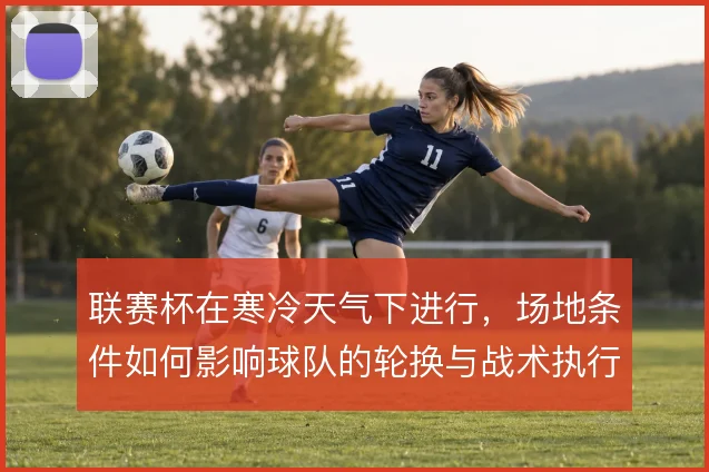 联赛杯在寒冷天气下进行，场地条件如何影响球队的轮换与战术执行