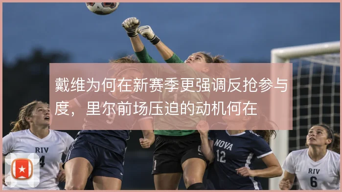戴维为何在新赛季更强调反抢参与度，里尔前场压迫的动机何在