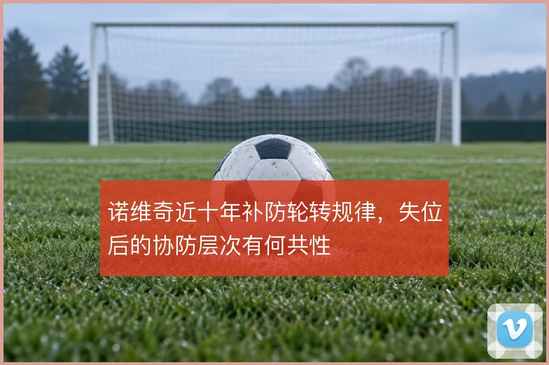 诺维奇近十年补防轮转规律,失位后的协防层次有何共性