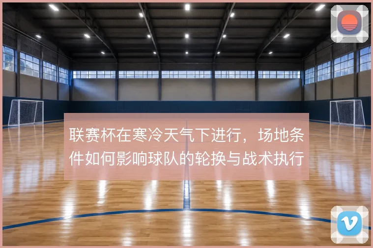 联赛杯在寒冷天气下进行，场地条件如何影响球队的轮换与战术执行