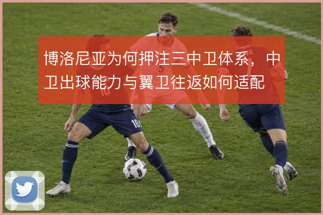 博洛尼亚为何押注三中卫体系，中卫出球能力与翼卫往返如何适配