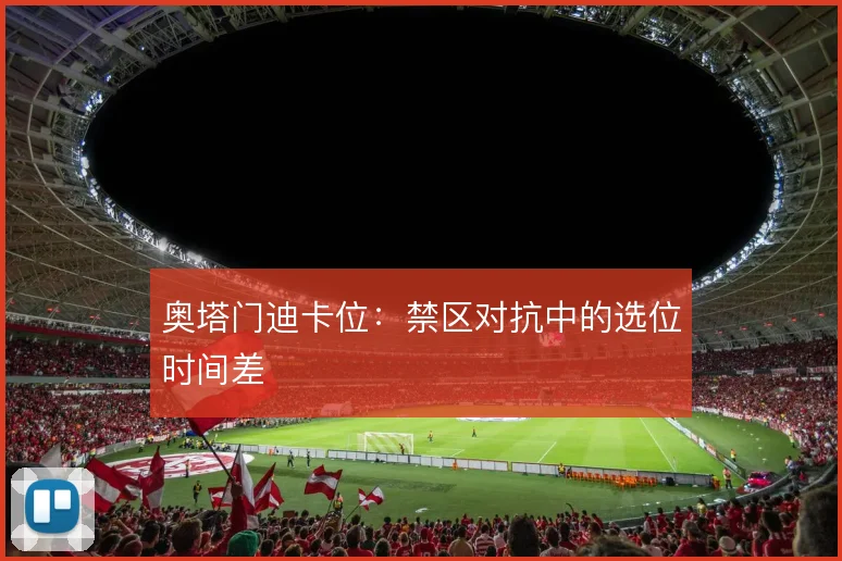 奥塔门迪卡位：禁区对抗中的选位时间差
