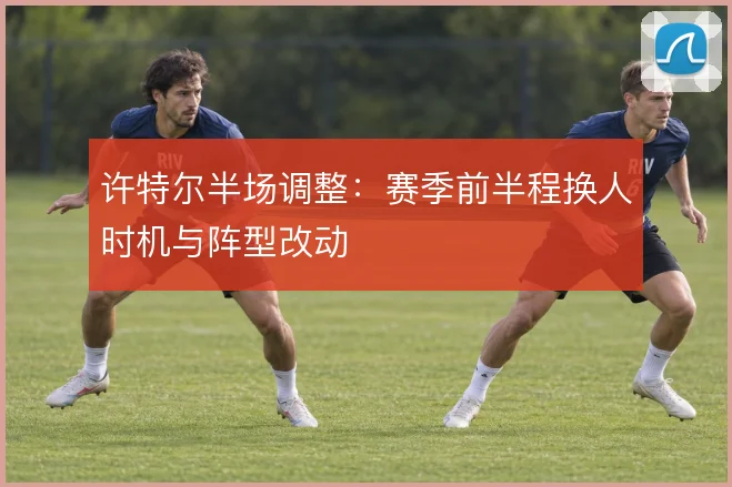 许特尔半场调整:赛季前半程换人时机与阵型改动