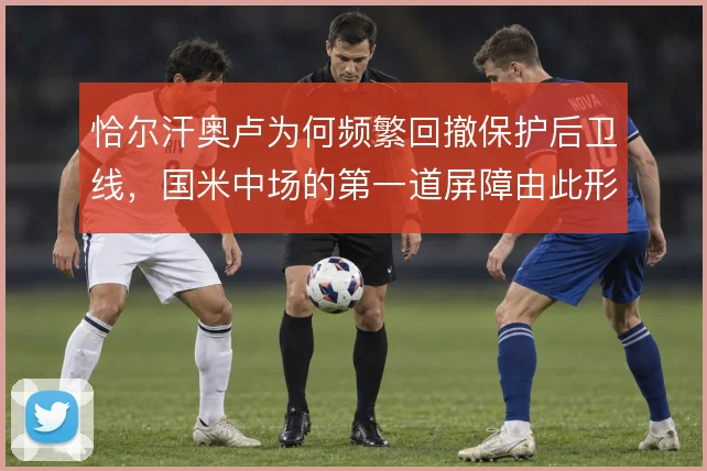 恰尔汗奥卢为何频繁回撤保护后卫线，国米中场的第一道屏障由此形成