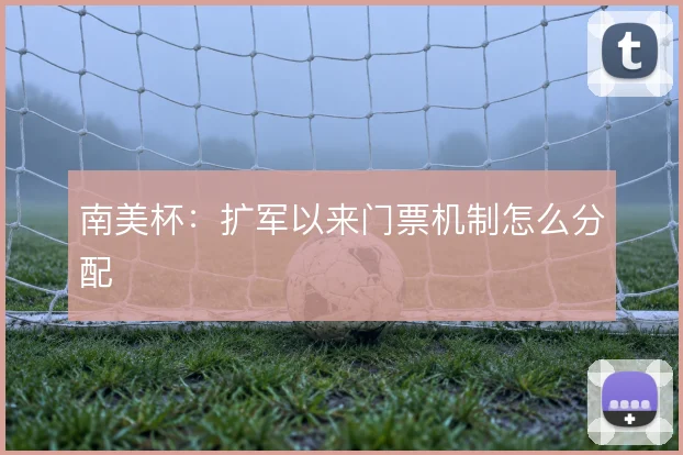 南美杯：扩军以来门票机制怎么分配
