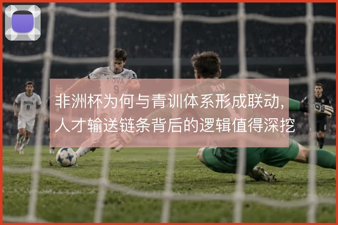 非洲杯为何与青训体系形成联动，人才输送链条背后的逻辑值得深挖