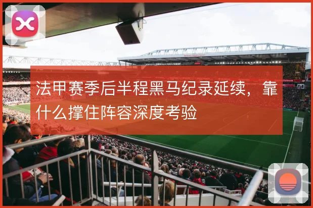 法甲赛季后半程黑马纪录延续，靠什么撑住阵容深度考验
