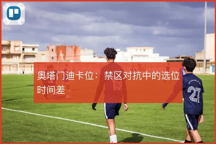 奥塔门迪卡位：禁区对抗中的选位时间差