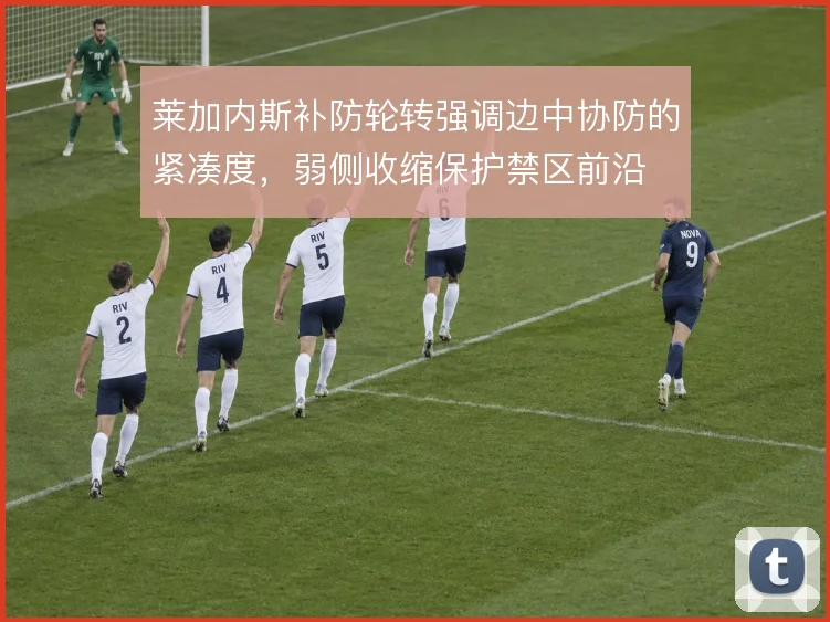 莱加内斯补防轮转强调边中协防的紧凑度，弱侧收缩保护禁区前沿