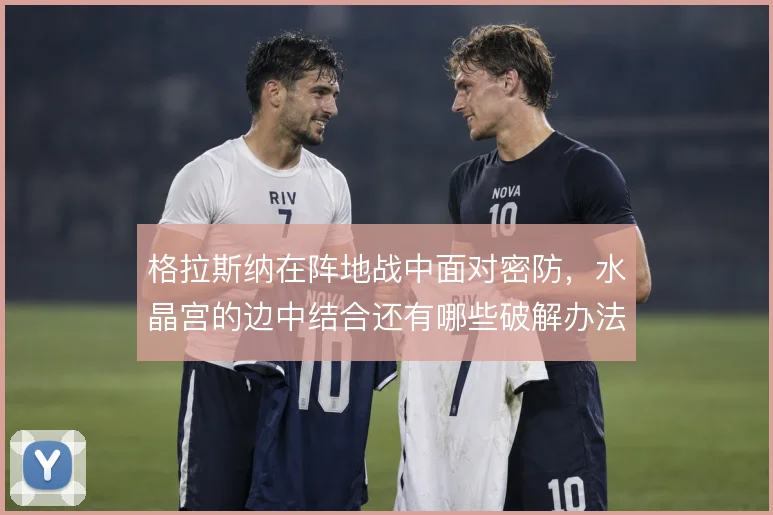 格拉斯纳在阵地战中面对密防，水晶宫的边中结合还有哪些破解办法