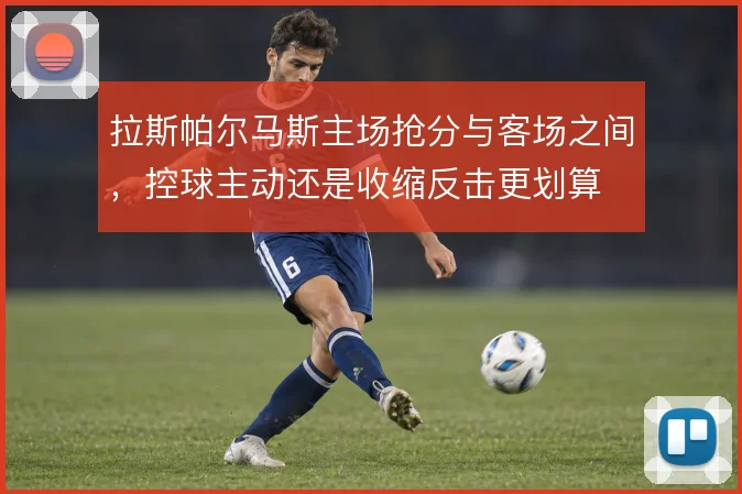 拉斯帕尔马斯主场抢分与客场之间,控球主动还是收缩反击更划算