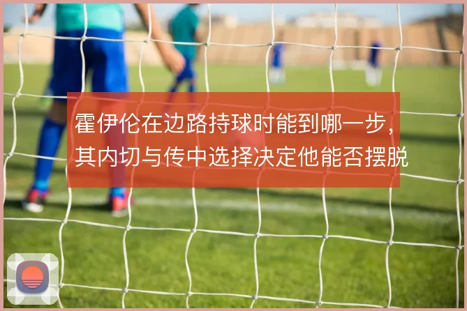 霍伊伦在边路持球时能到哪一步，其内切与传中选择决定他能否摆脱中锋依赖