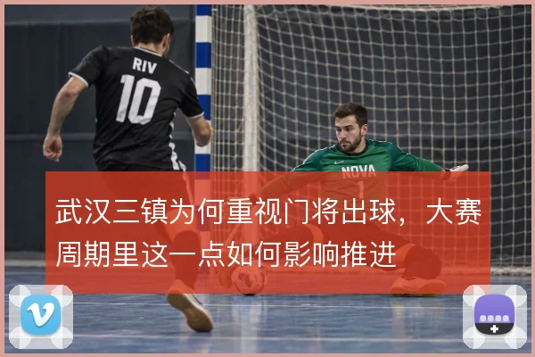 武汉三镇为何重视门将出球，大赛周期里这一点如何影响推进
