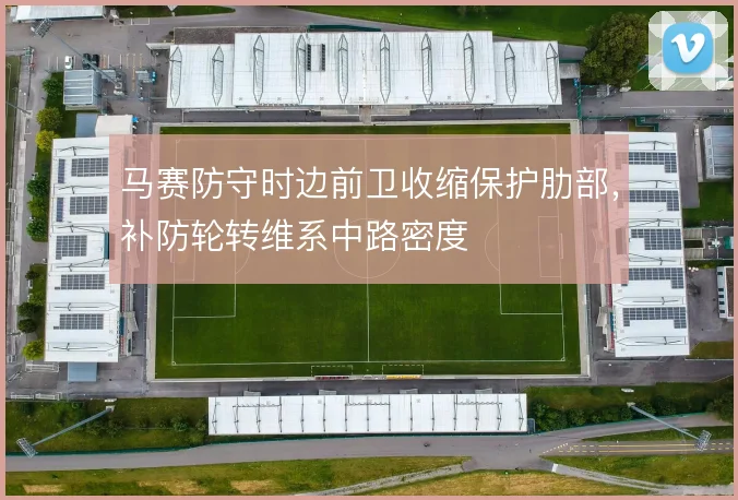 马赛防守时边前卫收缩保护肋部，补防轮转维系中路密度