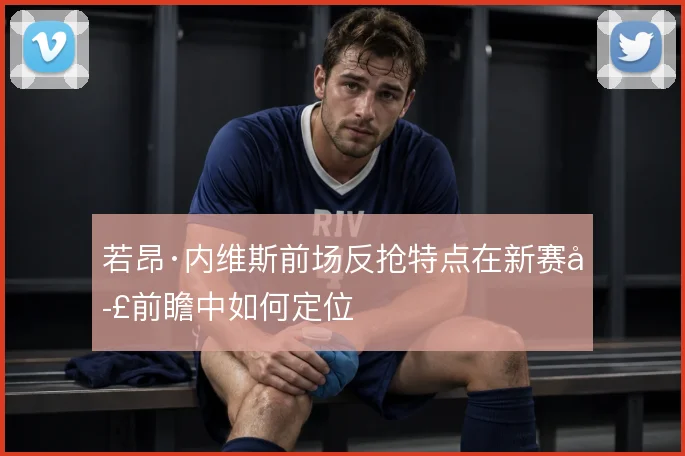 若昂·内维斯前场反抢特点在新赛季前瞻中如何定位