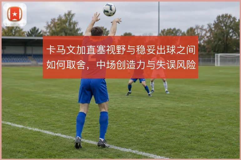 卡马文加直塞视野与稳妥出球之间如何取舍，中场创造力与失误风险并存