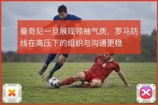 曼奇尼一旦展现领袖气质,罗马防线在高压下的组织与沟通更稳