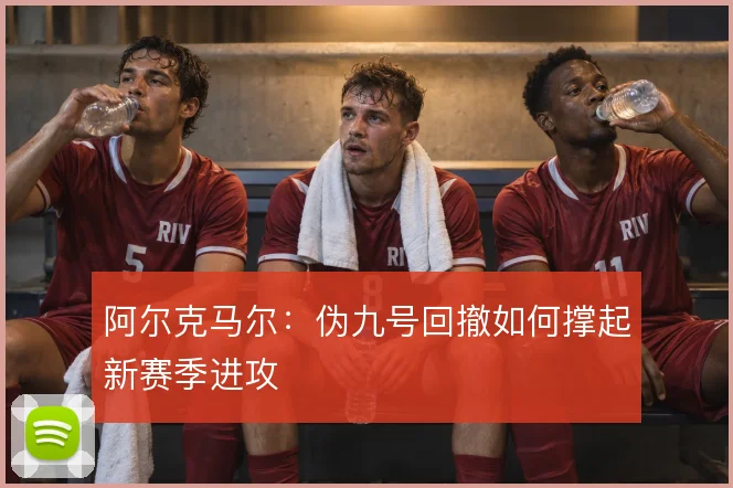 阿尔克马尔：伪九号回撤如何撑起新赛季进攻