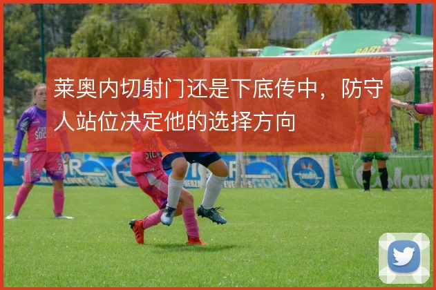 莱奥内切射门还是下底传中,防守人站位决定他的选择方向