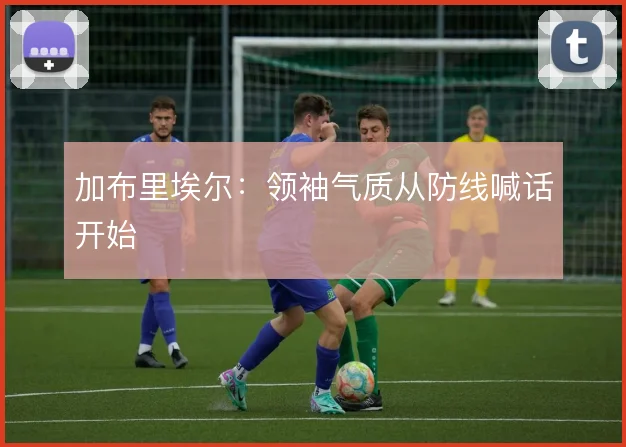 加布里埃尔：领袖气质从防线喊话开始