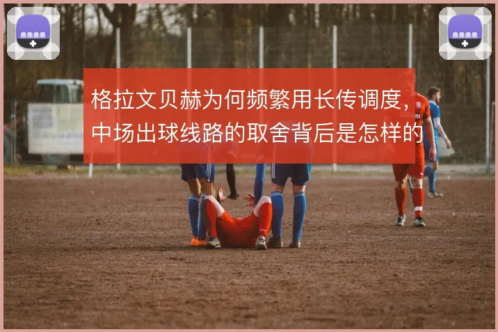 格拉文贝赫为何频繁用长传调度，中场出球线路的取舍背后是怎样的战术考量