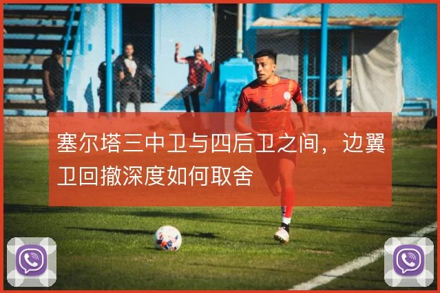 塞尔塔三中卫与四后卫之间，边翼卫回撤深度如何取舍