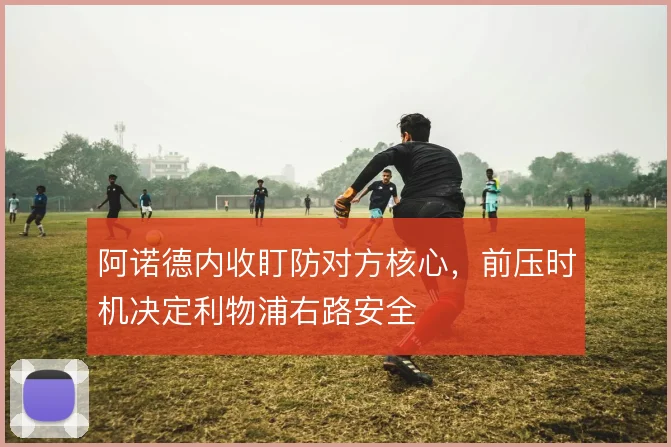 阿诺德内收盯防对方核心,前压时机决定利物浦右路安全