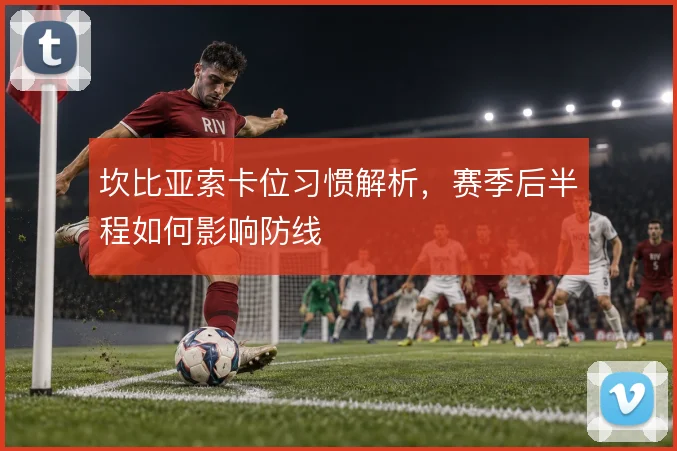 坎比亚索卡位习惯解析，赛季后半程如何影响防线