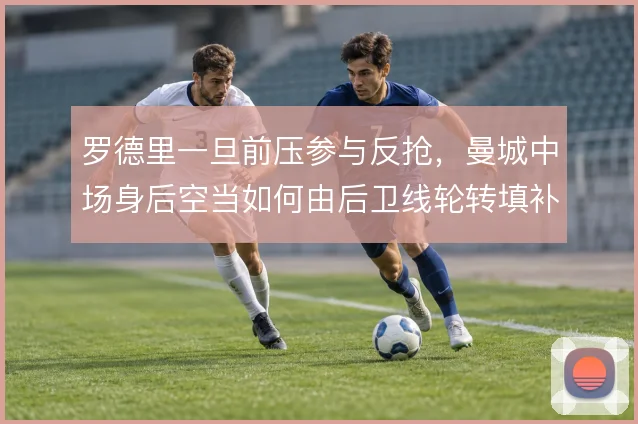 罗德里一旦前压参与反抢，曼城中场身后空当如何由后卫线轮转填补
