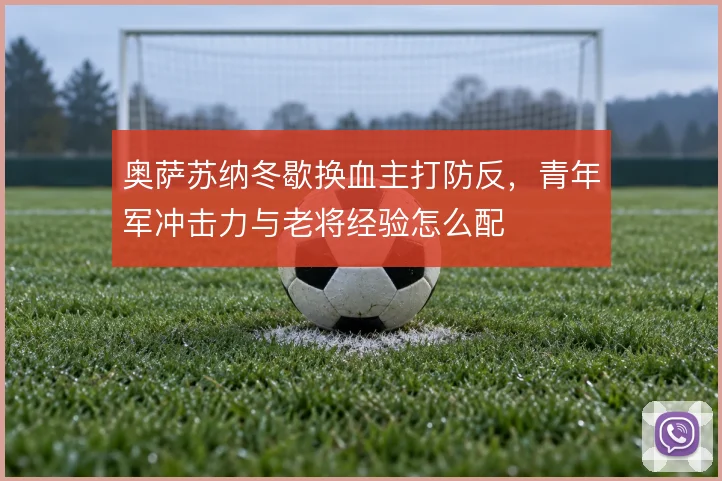 奥萨苏纳冬歇换血主打防反,青年军冲击力与老将经验怎么配
