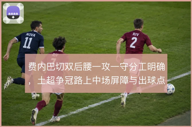 费内巴切双后腰一攻一守分工明确，土超争冠路上中场屏障与出球点各司其职