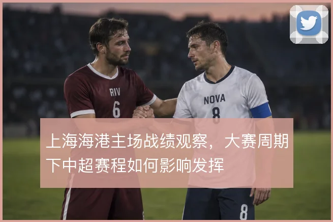 上海海港主场战绩观察，大赛周期下中超赛程如何影响发挥