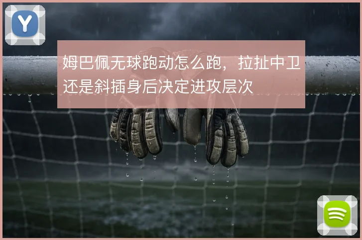 姆巴佩无球跑动怎么跑，拉扯中卫还是斜插身后决定进攻层次