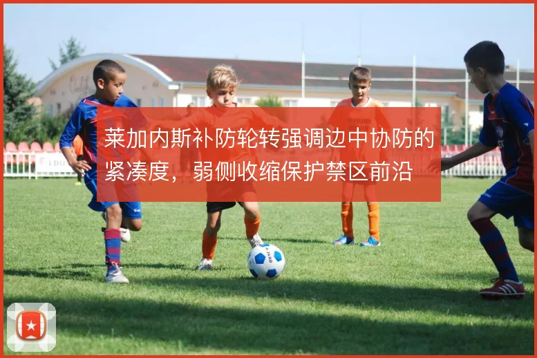 莱加内斯补防轮转强调边中协防的紧凑度，弱侧收缩保护禁区前沿